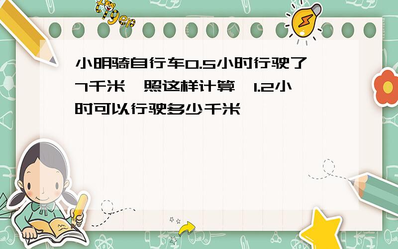 小明骑自行车0.5小时行驶了7千米,照这样计算,1.2小时可以行驶多少千米