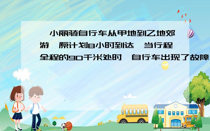 、小丽骑自行车从甲地到乙地郊游,原计划8小时到达,当行程全程的90千米处时,自行车出现了故障,比计划慢了五分之一，结果比原计划推迟了30分钟到达。原计划每小时行多少千米？