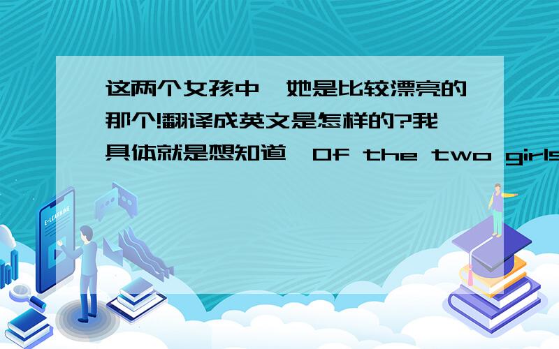 这两个女孩中,她是比较漂亮的那个!翻译成英文是怎样的?我具体就是想知道  Of the two girls,she is the more beautiful对不对?谢谢