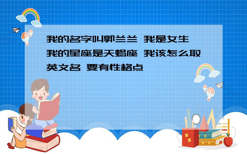 我的名字叫郭兰兰 我是女生 我的星座是天蝎座 我该怎么取英文名 要有性格点