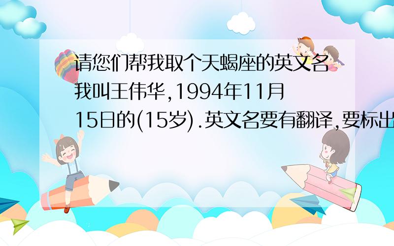 请您们帮我取个天蝎座的英文名我叫王伟华,1994年11月15日的(15岁).英文名要有翻译,要标出英文名的意思.不要求多,谁做的满足我的心意,我是男的!那些英文名可以翻译一下吗?