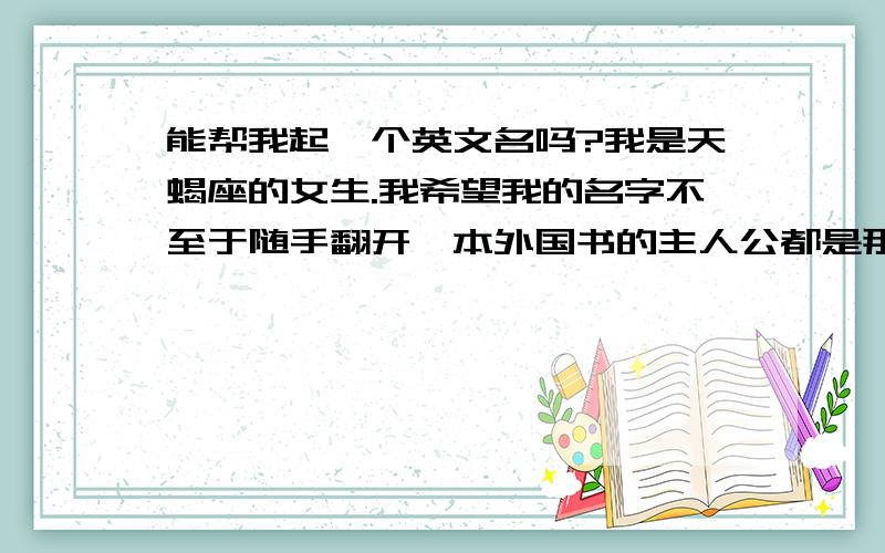 能帮我起一个英文名吗?我是天蝎座的女生.我希望我的名字不至于随手翻开一本外国书的主人公都是那个名字,尽量出彩一些,雅致一些,唯美一些.不要那一串长长的名字糊弄我,那些百度上都能