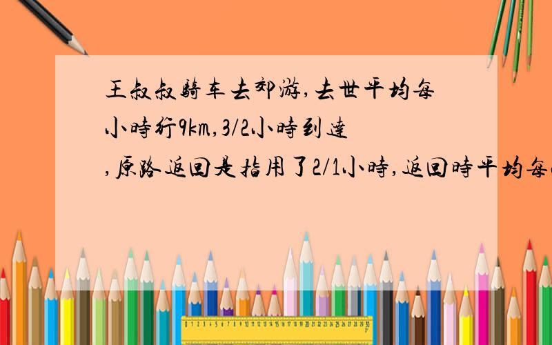 王叔叔骑车去郊游,去世平均每小时行9km,3/2小时到达,原路返回是指用了2/1小时,返回时平均每小时比去时多行多少千米?