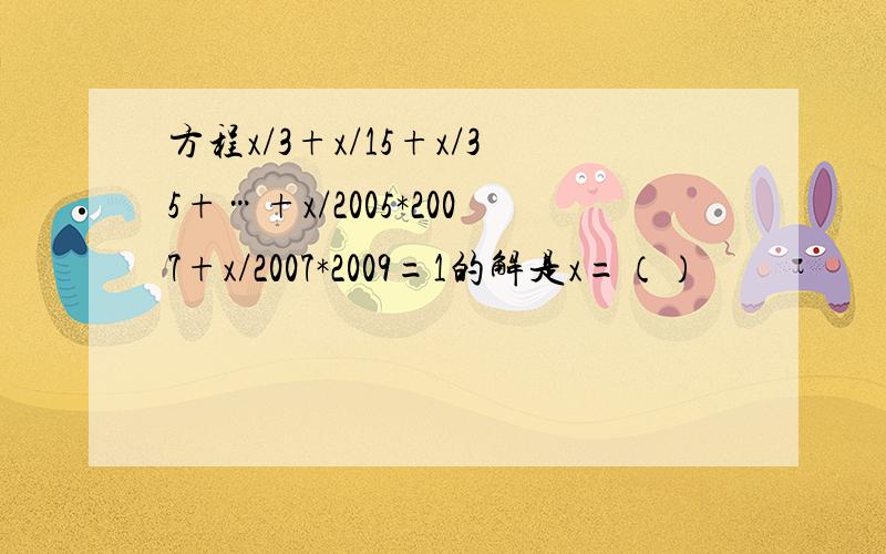 方程x/3+x/15+x/35+…+x/2005*2007+x/2007*2009=1的解是x=（）