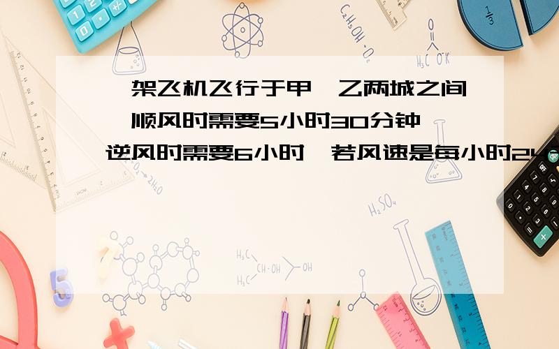一架飞机飞行于甲,乙两城之间,顺风时需要5小时30分钟,逆风时需要6小时,若风速是每小时24千米,求两城之间的求两城之间的距离、、、列方程（急急急急、、、马上就要）