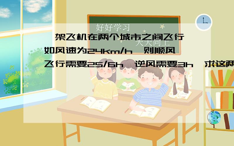 一架飞机在两个城市之间飞行,如风速为24km/h,则顺风飞行需要25/6h,逆风需要3h,求这两个城市之间的路程.用方程求这两个城市之间的路程.