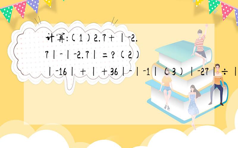 计算：(1)2.7+|-2.7|-|-2.7|=?(2)|-16|+|+36|-|-1|(3)|-27|÷|-3|x|-5|(4)|-二分之一|+二分之一÷（9分之接上 9分之二+|-三分之二|）