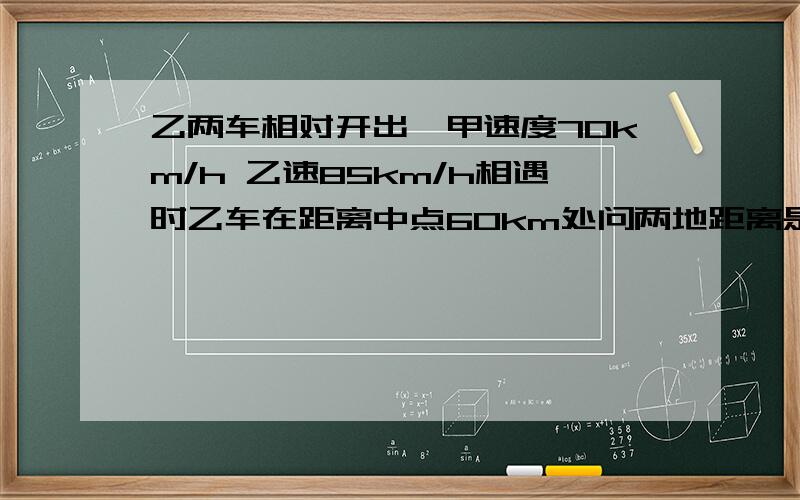 乙两车相对开出,甲速度70km/h 乙速85km/h相遇时乙车在距离中点60km处问两地距离是多少