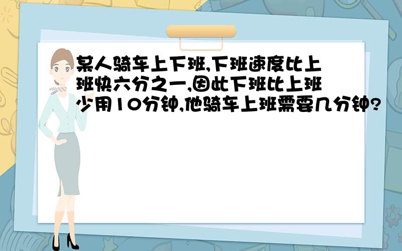 某人骑车上下班,下班速度比上班快六分之一,因此下班比上班少用10分钟,他骑车上班需要几分钟?