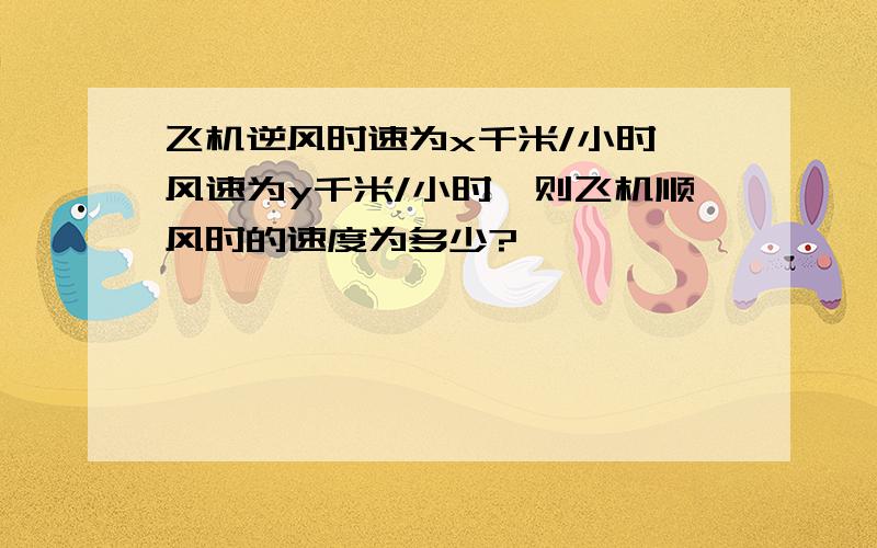 飞机逆风时速为x千米/小时,风速为y千米/小时,则飞机顺风时的速度为多少?