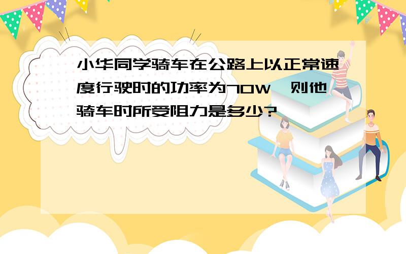 小华同学骑车在公路上以正常速度行驶时的功率为70W,则他骑车时所受阻力是多少?