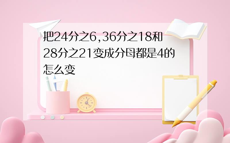 把24分之6,36分之18和28分之21变成分母都是4的怎么变