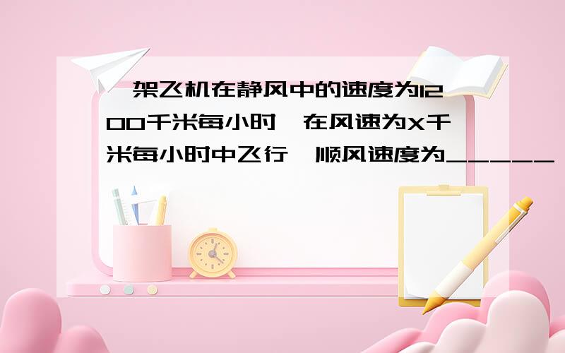 一架飞机在静风中的速度为1200千米每小时,在风速为X千米每小时中飞行,顺风速度为_____,逆风速度为_____?在7月12号晚上10点之前要答案,