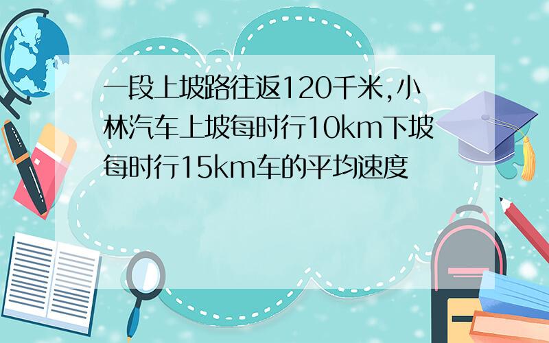 一段上坡路往返120千米,小林汽车上坡每时行10km下坡每时行15km车的平均速度