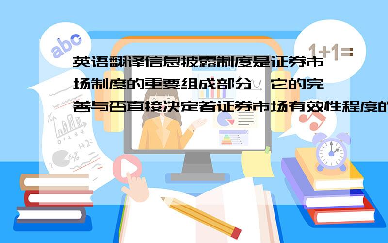 英语翻译信息披露制度是证券市场制度的重要组成部分,它的完善与否直接决定着证券市场有效性程度的高低.证券市场违法违规现象十分普遍,如虚假陈述、内幕交易和市场操纵等等,其中绝大