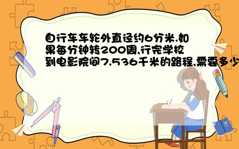 自行车车轮外直径约6分米.如果每分钟转200周,行完学校到电影院间7.536千米的路程,需要多少分钟?算式详细点,明天要上交...