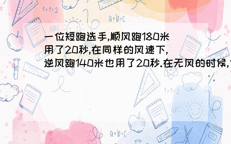 一位短跑选手,顺风跑180米用了20秒,在同样的风速下,逆风跑140米也用了20秒.在无风的时候,他跑100米要用多少秒 用算式 不要方程