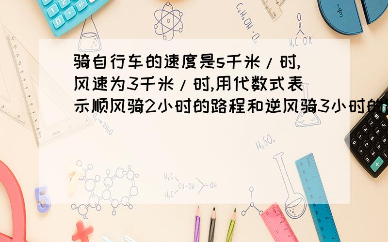 骑自行车的速度是s千米/时,风速为3千米/时,用代数式表示顺风骑2小时的路程和逆风骑3小时的路程