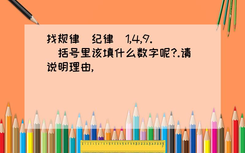 找规律(纪律)1,4,9.（）括号里该填什么数字呢?.请说明理由,