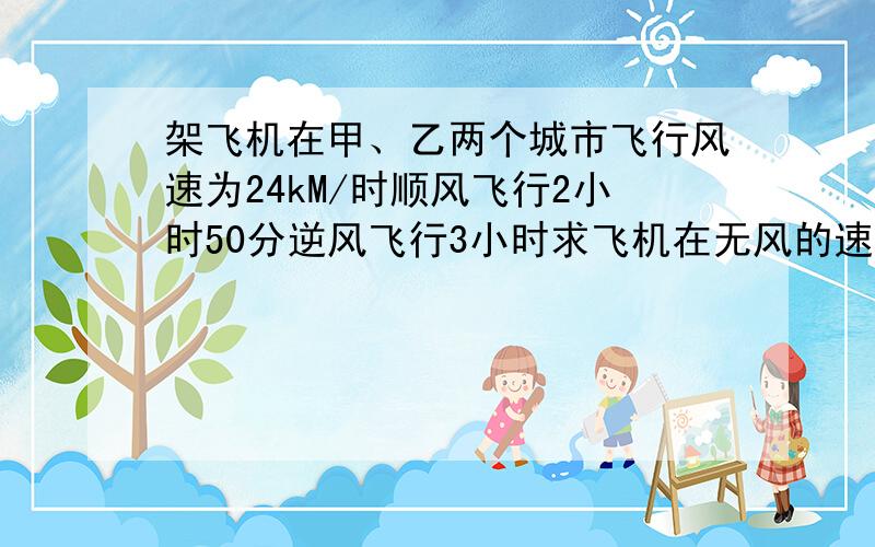 架飞机在甲、乙两个城市飞行风速为24kM/时顺风飞行2小时50分逆风飞行3小时求飞机在无风的速度,两城间的距