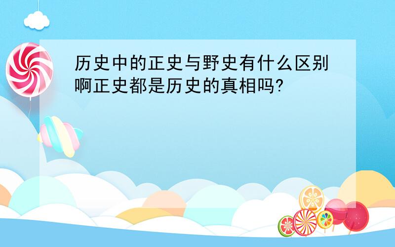 历史中的正史与野史有什么区别啊正史都是历史的真相吗?