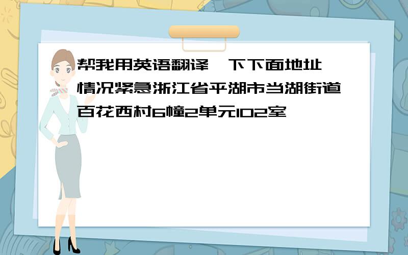 帮我用英语翻译一下下面地址 情况紧急浙江省平湖市当湖街道百花西村6幢2单元102室