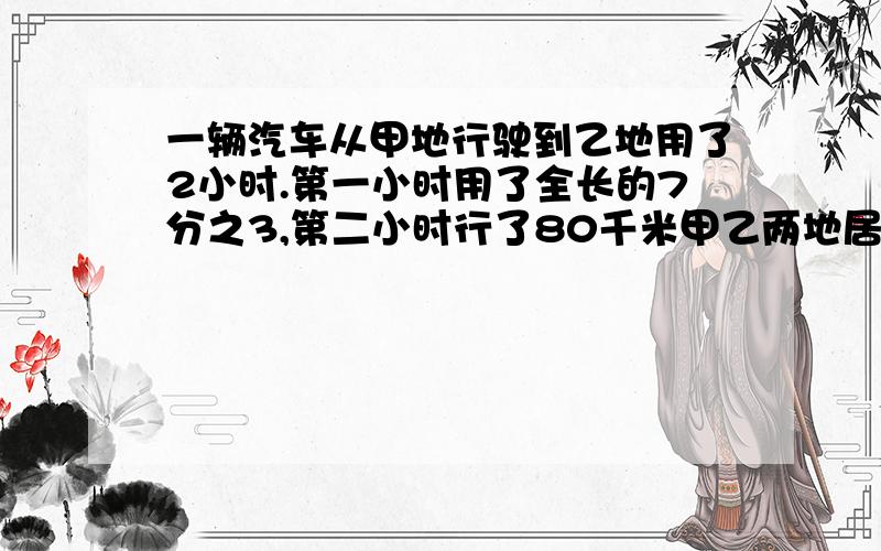 一辆汽车从甲地行驶到乙地用了2小时.第一小时用了全长的7分之3,第二小时行了80千米甲乙两地居多少千米