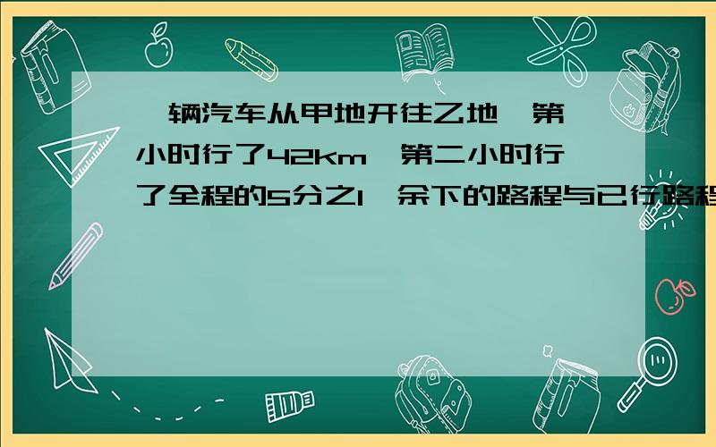 一辆汽车从甲地开往乙地,第一小时行了42km,第二小时行了全程的5分之1,余下的路程与已行路程相等,甲乙地相聚多少千米