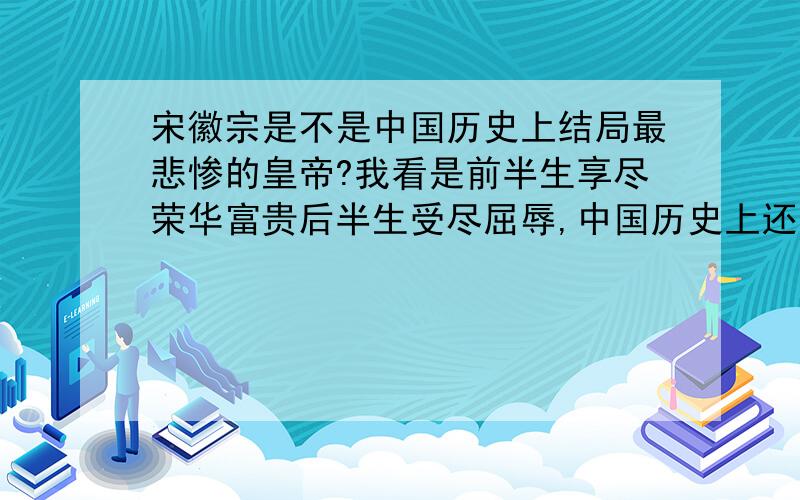 宋徽宗是不是中国历史上结局最悲惨的皇帝?我看是前半生享尽荣华富贵后半生受尽屈辱,中国历史上还有谁能比宋徽宗还惨的谁让他生在宋朝呢 谁让他当皇帝呢 最后的结局还不普通老百姓