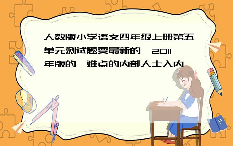 人教版小学语文四年级上册第五单元测试题要最新的,2011年版的,难点的内部人士入内