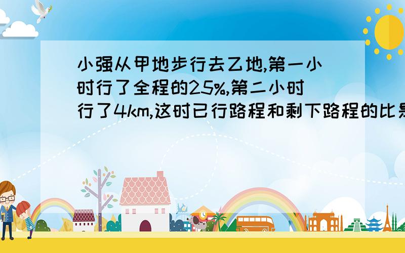 小强从甲地步行去乙地,第一小时行了全程的25%,第二小时行了4km,这时已行路程和剩下路程的比是9:11甲、乙两地相距多少千米