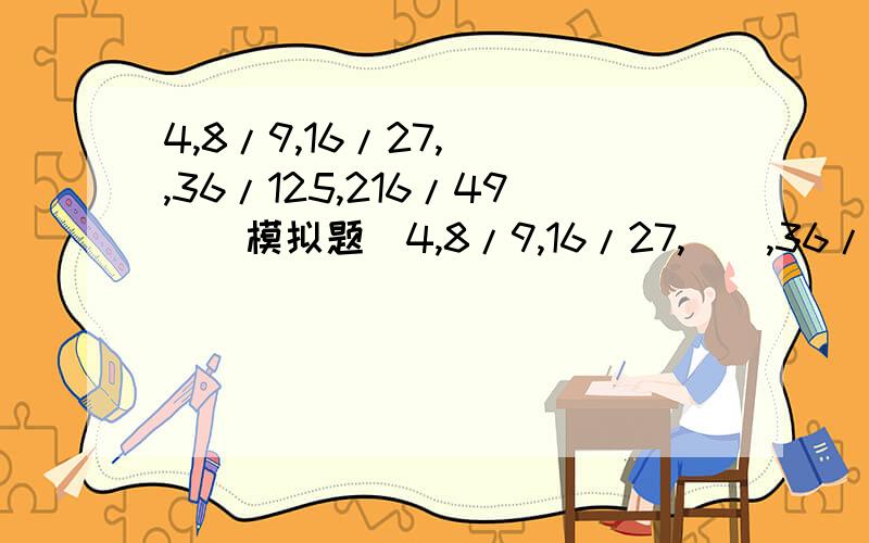 4,8/9,16/27,(),36/125,216/49 ( 模拟题)4,8/9,16/27,(),36/125,216/49 （ 模拟题）A32/45 B64/25 C28/75 D32/15