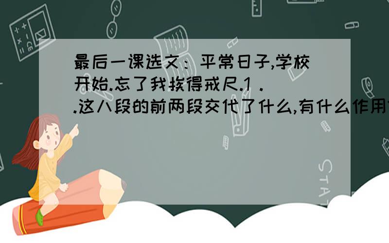 最后一课选文：平常日子,学校开始.忘了我挨得戒尺.1 ..这八段的前两段交代了什么,有什么作用?2 ..韩麦尔先生今天与往常相比有什么不同地方?3...“我的最后一堂法语课” 这句话表达了小弗