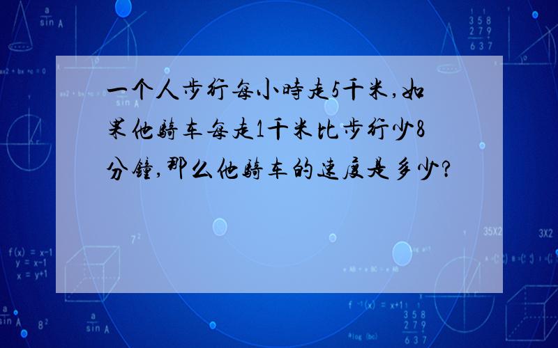 一个人步行每小时走5千米,如果他骑车每走1千米比步行少8分钟,那么他骑车的速度是多少?