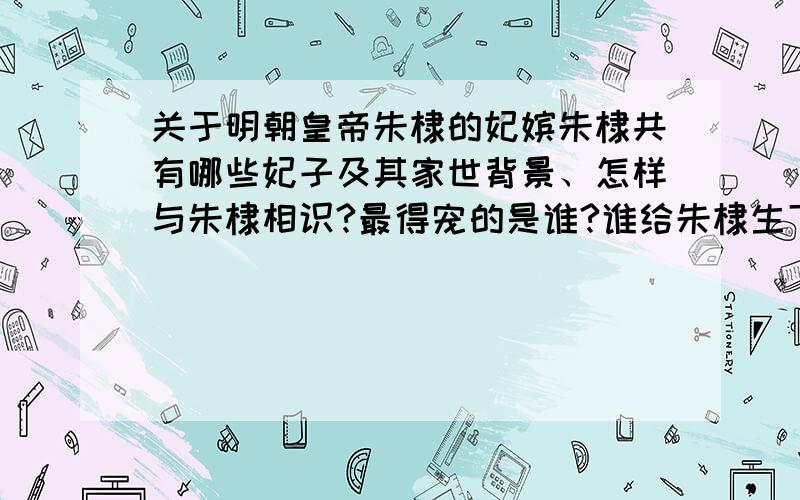 关于明朝皇帝朱棣的妃嫔朱棣共有哪些妃子及其家世背景、怎样与朱棣相识?最得宠的是谁?谁给朱棣生下皇子、公主?