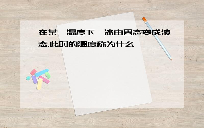 在某一温度下,冰由固态变成液态.此时的温度称为什么