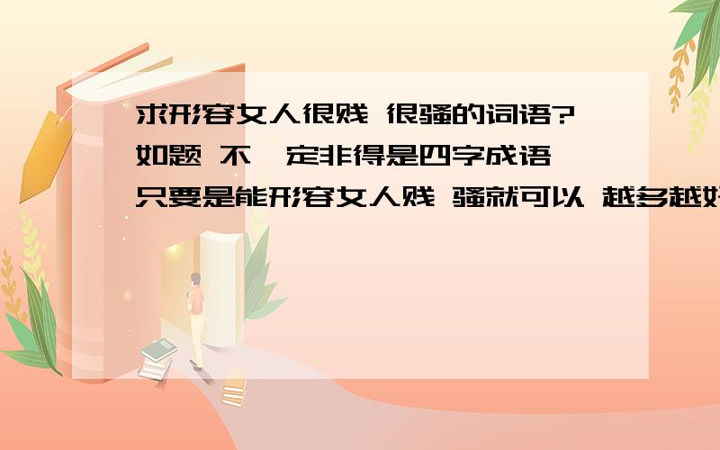 求形容女人很贱 很骚的词语?如题 不一定非得是四字成语 只要是能形容女人贱 骚就可以 越多越好