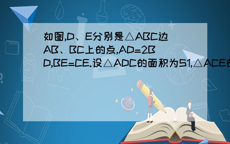 如图,D、E分别是△ABC边AB、BC上的点,AD=2BD,BE=CE.设△ADC的面积为S1,△ACE的面积为S2若△ABC=6,则S1-S2的值为（）