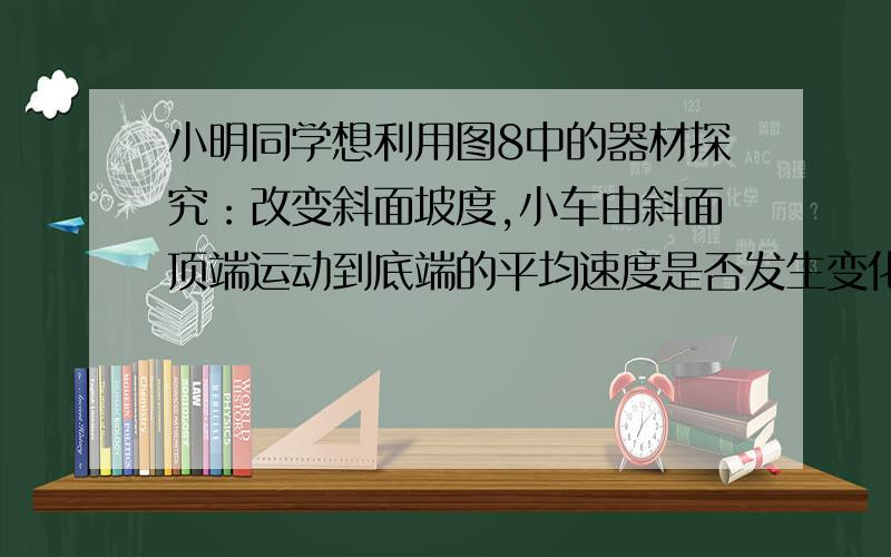 小明同学想利用图8中的器材探究：改变斜面坡度,小车由斜面顶端运动到底端的平均速度是否发生变化?猜想：（1）你的猜想是：___________________________________________________.（2）请利用图8中所给