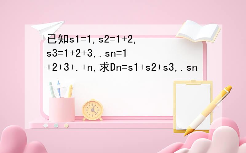 已知s1=1,s2=1+2,s3=1+2+3,.sn=1+2+3+.+n,求Dn=s1+s2+s3,.sn