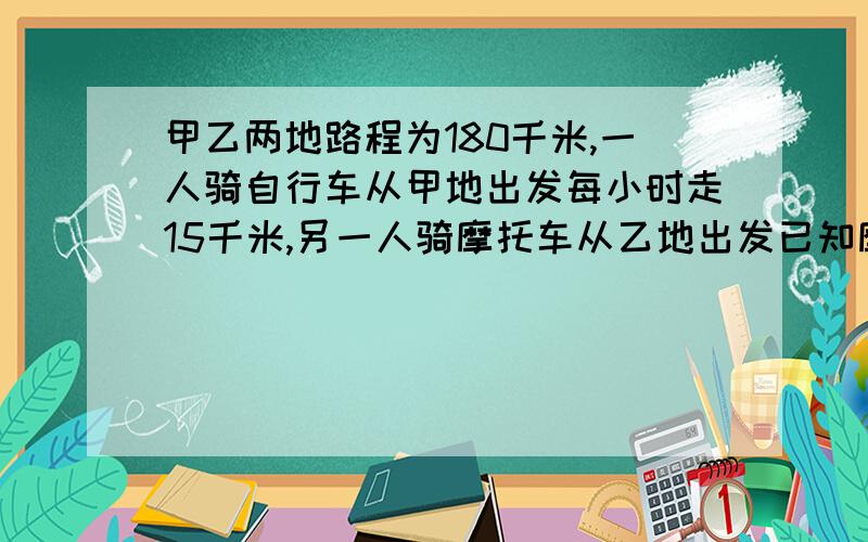 甲乙两地路程为180千米,一人骑自行车从甲地出发每小时走15千米,另一人骑摩托车从乙地出发已知摩托车速度是自行车的3倍,若两人同时出发,相向而行,问经过多少时间两人相遇?要列二元一次