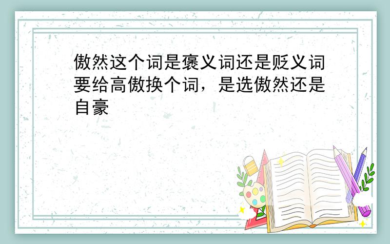 傲然这个词是褒义词还是贬义词要给高傲换个词，是选傲然还是自豪