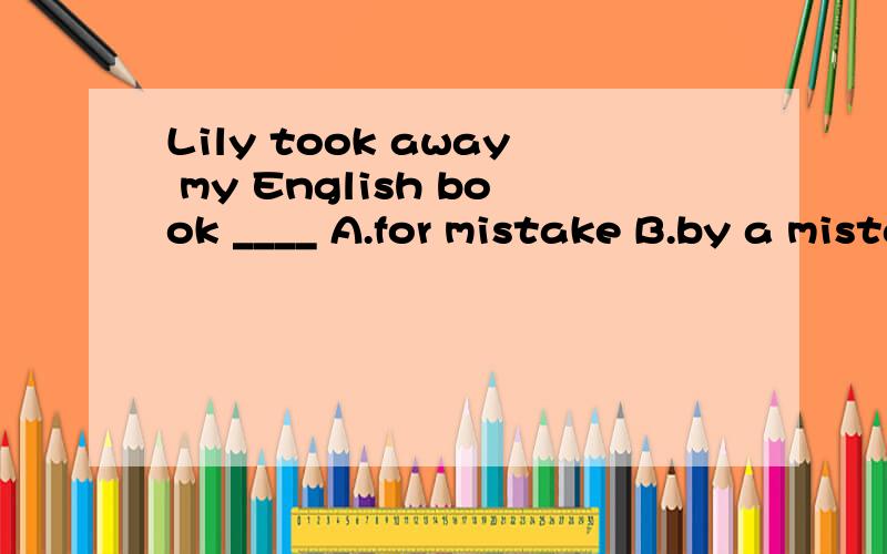 Lily took away my English book ____ A.for mistake B.by a mistake C.with mistake D.by mistake为什么不选B?