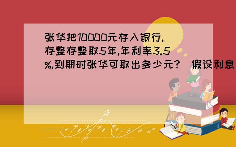 张华把10000元存入银行,存整存整取5年,年利率3.5%,到期时张华可取出多少元?(假设利息要按5%征利息税)