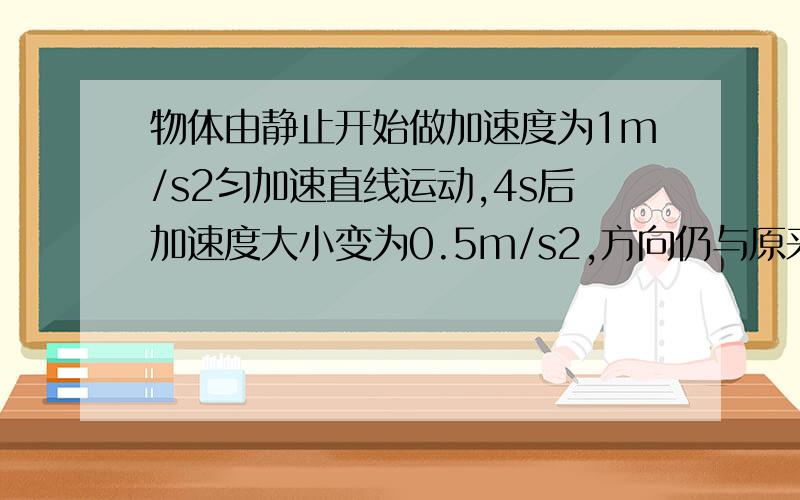 物体由静止开始做加速度为1m/s2匀加速直线运动,4s后加速度大小变为0.5m/s2,方向仍与原来相同请做出它在8s内的v-t图像