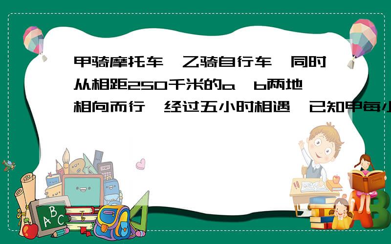 甲骑摩托车,乙骑自行车,同时从相距250千米的a、b两地相向而行,经过五小时相遇,已知甲每小时行驶的路程比乙每小时行驶的路程的三倍少六千米,求乙骑车的速度【用一元一次方程解决问题】