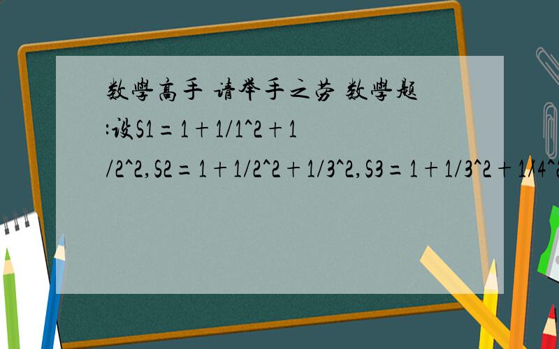 数学高手 请举手之劳 数学题:设S1=1+1/1^2+1/2^2,S2=1+1/2^2+1/3^2,S3=1+1/3^2+1/4^2.Sn=1+1/n^2设S1=1+1/1^2+1/2^2,S2=1+1/2^2+1/3^2,S3=1+1/3^2+1/4^2.Sn=1+1/n^2+1/(n+1)^2.设S=√S1+√S2+√S3+.+√Sn,则S=? (用含n的代数式表示,其中n