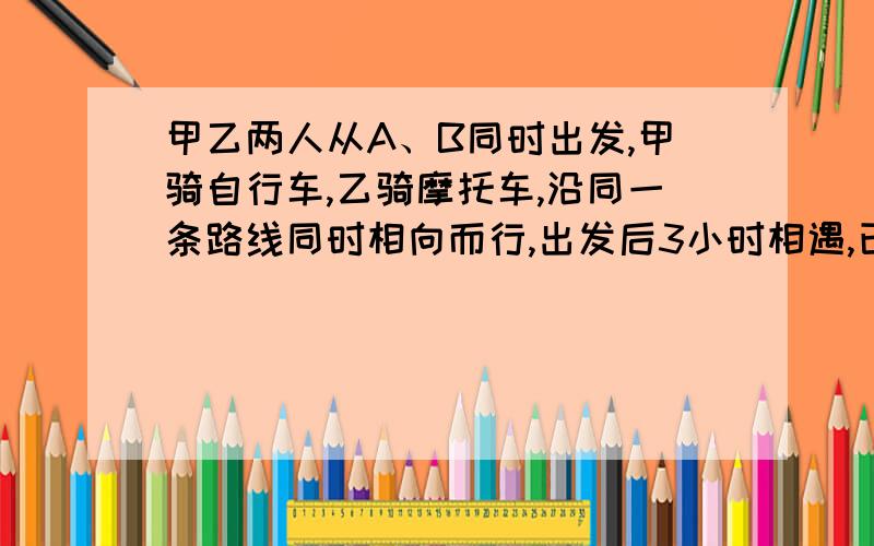 甲乙两人从A、B同时出发,甲骑自行车,乙骑摩托车,沿同一条路线同时相向而行,出发后3小时相遇,已知相遇时乙比甲多走90千米,相遇后经过1小时乙到达A地,问甲乙的速度分别是多少?若设甲的速