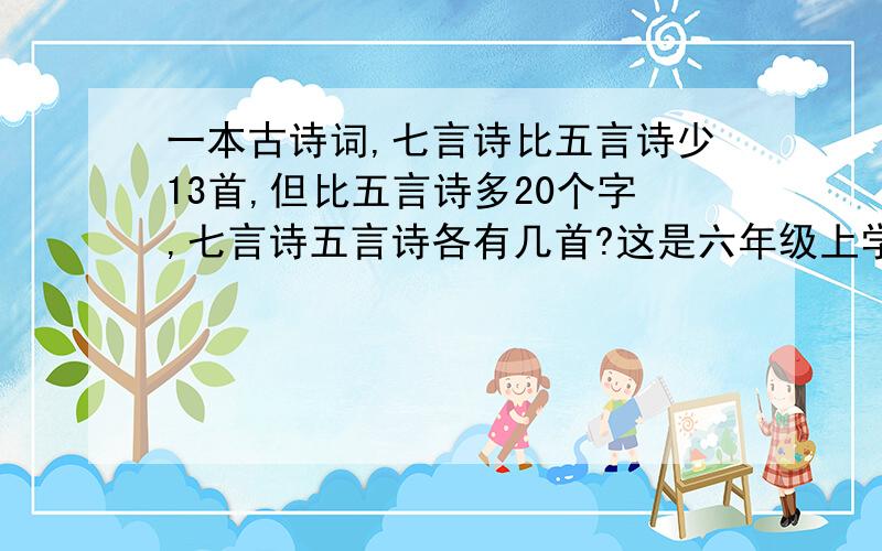 一本古诗词,七言诗比五言诗少13首,但比五言诗多20个字,七言诗五言诗各有几首?这是六年级上学期的鸡兔同笼问题,