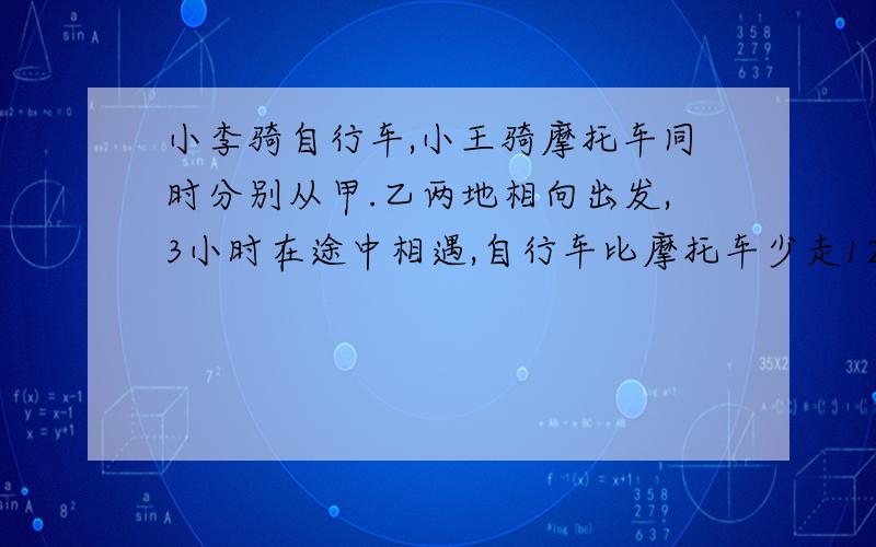 小李骑自行车,小王骑摩托车同时分别从甲.乙两地相向出发,3小时在途中相遇,自行车比摩托车少走120千米,已知摩托车每小时行50千米,问甲乙两地相距多少千米